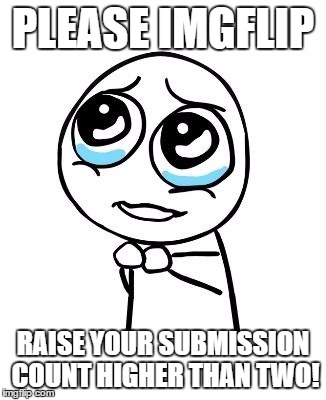 pleaseguy | PLEASE IMGFLIP; RAISE YOUR SUBMISSION COUNT HIGHER THAN TWO! | image tagged in pleaseguy | made w/ Imgflip meme maker