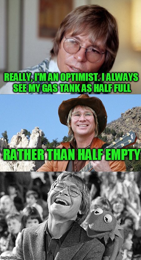 The truth comes out | REALLY, I'M AN OPTIMIST. I ALWAYS SEE MY GAS TANK AS HALF FULL; RATHER THAN HALF EMPTY | image tagged in john denver,kermit the frog | made w/ Imgflip meme maker