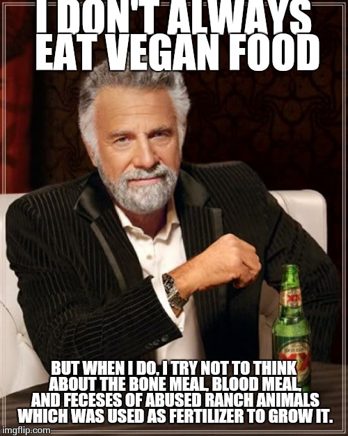 Ethical Vegan dilemma #1329 | I DON'T ALWAYS EAT VEGAN FOOD; BUT WHEN I DO, I TRY NOT TO THINK ABOUT THE BONE MEAL, BLOOD MEAL, AND FECESES OF ABUSED RANCH ANIMALS WHICH WAS USED AS FERTILIZER TO GROW IT. | image tagged in memes,the most interesting man in the world | made w/ Imgflip meme maker