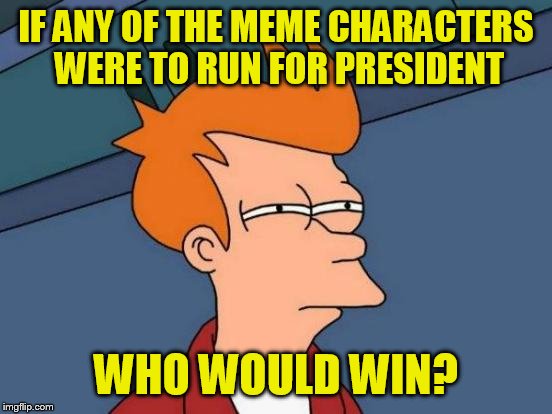 Futurama Fry Meme | IF ANY OF THE MEME CHARACTERS WERE TO RUN FOR PRESIDENT; WHO WOULD WIN? | image tagged in memes,futurama fry | made w/ Imgflip meme maker