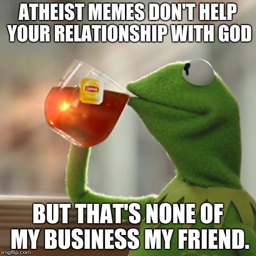 But That's None Of My Business | ATHEIST MEMES DON'T HELP YOUR RELATIONSHIP WITH GOD; BUT THAT'S NONE OF MY BUSINESS MY FRIEND. | image tagged in memes,but thats none of my business,kermit the frog | made w/ Imgflip meme maker