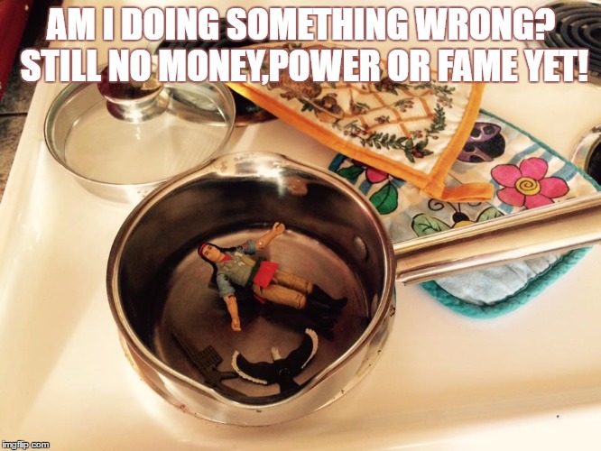 AM I DOING SOMETHING WRONG? STILL NO MONEY,POWER OR FAME YET! | image tagged in spirit cooking | made w/ Imgflip meme maker
