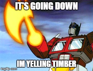 get axed | IT'S GOING DOWN; IM YELLING TIMBER | image tagged in optimus prime,timber | made w/ Imgflip meme maker
