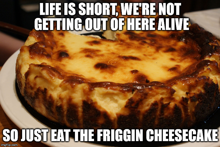 LIFE IS SHORT,
WE'RE NOT GETTING OUT OF HERE ALIVE; SO JUST EAT THE FRIGGIN CHEESECAKE | image tagged in basque cheesecake | made w/ Imgflip meme maker
