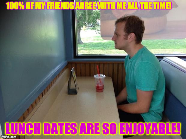 Forever Alone Booth | 100% OF MY FRIENDS AGREE WITH ME ALL THE TIME! LUNCH DATES ARE SO ENJOYABLE! | image tagged in forever alone booth | made w/ Imgflip meme maker