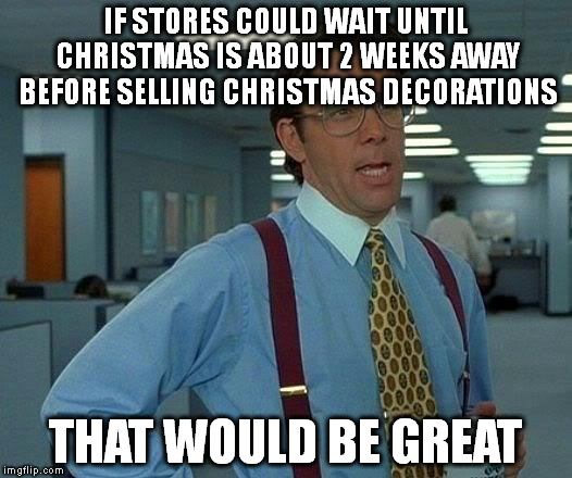 That Would Be Great | IF STORES COULD WAIT UNTIL CHRISTMAS IS ABOUT 2 WEEKS AWAY BEFORE SELLING CHRISTMAS DECORATIONS; THAT WOULD BE GREAT | image tagged in memes,that would be great | made w/ Imgflip meme maker