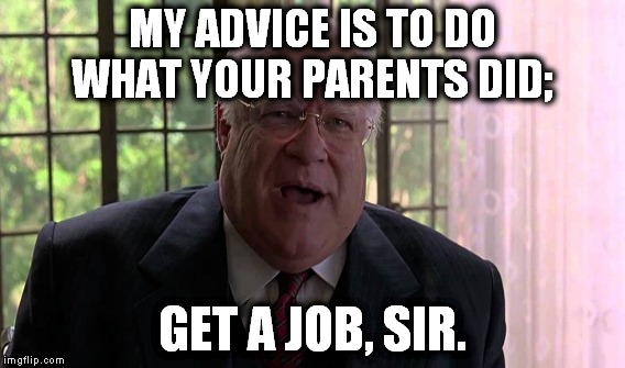 MY ADVICE IS TO DO WHAT YOUR PARENTS DID; GET A JOB, SIR. | made w/ Imgflip meme maker