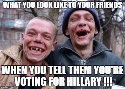 Ugly Twins | WHAT YOU LOOK LIKE TO YOUR FRIENDS; WHEN YOU TELL THEM YOU'RE VOTING FOR HILLARY !!! | image tagged in memes,ugly twins | made w/ Imgflip meme maker