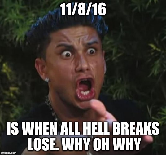 DJ Pauly D Meme | 11/8/16; IS WHEN ALL HELL BREAKS LOSE. WHY OH WHY | image tagged in memes,dj pauly d | made w/ Imgflip meme maker