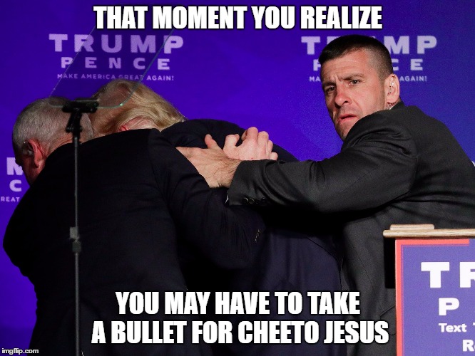 Trump secret service regret | THAT MOMENT YOU REALIZE; YOU MAY HAVE TO TAKE A BULLET FOR CHEETO JESUS | image tagged in trump 2016,regrets,orange,cheetos,jesus,secret service | made w/ Imgflip meme maker