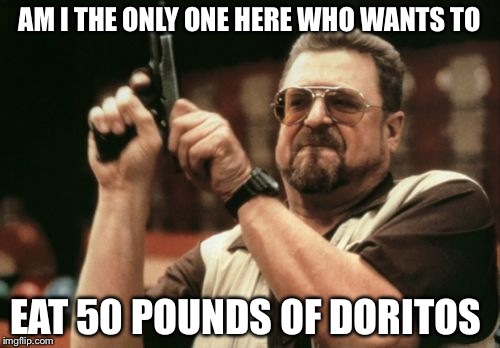 Am I The Only One Around Here Meme | AM I THE ONLY ONE HERE WHO WANTS TO; EAT 50 POUNDS OF DORITOS | image tagged in memes,am i the only one around here | made w/ Imgflip meme maker