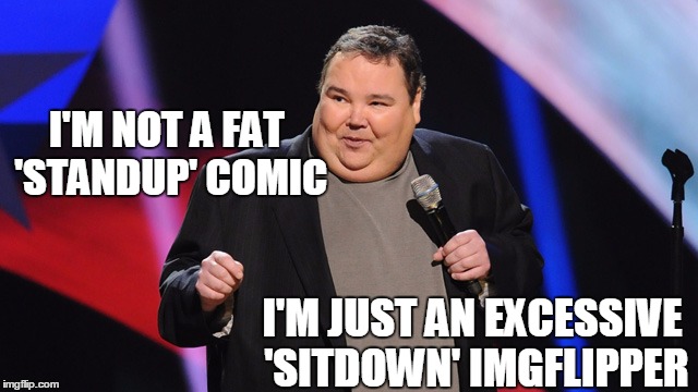 And I'm not the only one!  lol | I'M NOT A FAT 'STANDUP' COMIC; I'M JUST AN EXCESSIVE 'SITDOWN' IMGFLIPPER | image tagged in smile | made w/ Imgflip meme maker