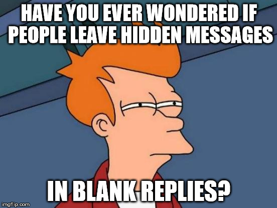 Hidden messages that never get seen? | HAVE YOU EVER WONDERED IF PEOPLE LEAVE HIDDEN MESSAGES; IN BLANK REPLIES? | image tagged in memes,futurama fry,it came from the comments,hidden messages,is that like a clue,blank replies | made w/ Imgflip meme maker