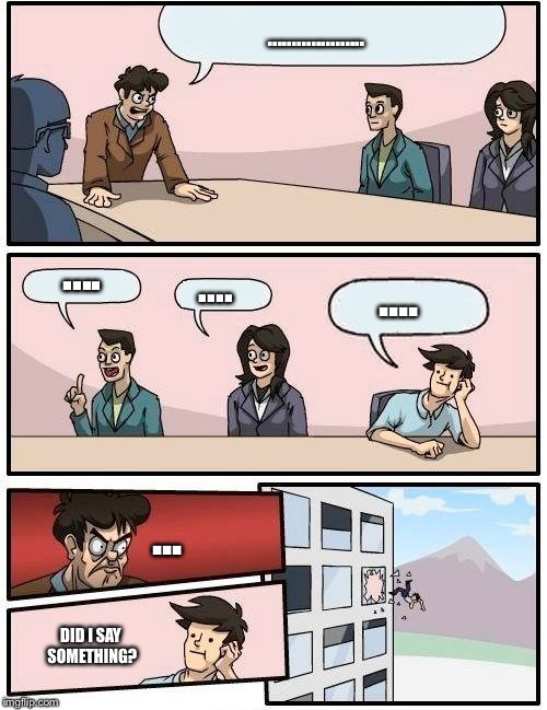 Boardroom Meeting Suggestion Meme | .................... .... .... .... ... DID I SAY SOMETHING? | image tagged in memes,boardroom meeting suggestion | made w/ Imgflip meme maker