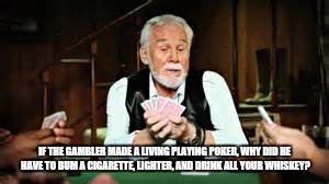 He must not have been as successful as he said he was.  | IF THE GAMBLER MADE A LIVING PLAYING POKER, WHY DID HE HAVE TO BUM A CIGARETTE, LIGHTER, AND DRINK ALL YOUR WHISKEY? | image tagged in gambling | made w/ Imgflip meme maker