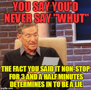 Maury Lie Detector Meme | YOU SAY YOU'D NEVER SAY "WHUT" THE FACT YOU SAID IT NON-STOP FOR 3 AND A HALF MINUTES DETERMINES IN TO BE A LIE | image tagged in memes,maury lie detector | made w/ Imgflip meme maker