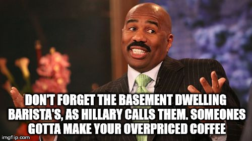 Steve Harvey Meme | DON'T FORGET THE BASEMENT DWELLING BARISTA'S, AS HILLARY CALLS THEM. SOMEONES GOTTA MAKE YOUR OVERPRICED COFFEE | image tagged in memes,steve harvey | made w/ Imgflip meme maker