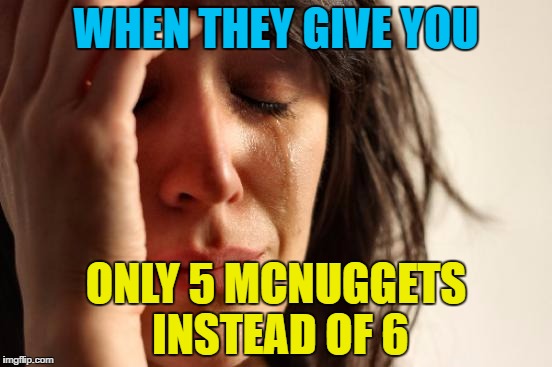 First World Problems | WHEN THEY GIVE YOU; ONLY 5 MCNUGGETS INSTEAD OF 6 | image tagged in memes,first world problems | made w/ Imgflip meme maker