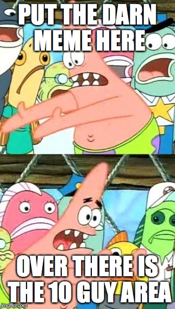 Put It Somewhere Else Patrick | PUT THE DARN MEME HERE; OVER THERE IS THE 10 GUY AREA | image tagged in memes,put it somewhere else patrick | made w/ Imgflip meme maker