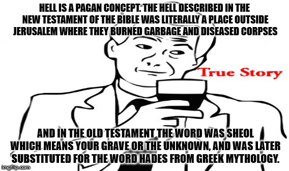 HELL IS A PAGAN CONCEPT. THE HELL DESCRIBED IN THE NEW TESTAMENT OF THE BIBLE WAS LITERALLY A PLACE OUTSIDE JERUSALEM WHERE THEY BURNED GARB | made w/ Imgflip meme maker