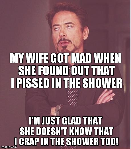 Thanks to wakester for the idea! | MY WIFE GOT MAD WHEN SHE FOUND OUT THAT I PISSED IN THE SHOWER I'M JUST GLAD THAT SHE DOESN'T KNOW THAT I CRAP IN THE SHOWER TOO! | image tagged in memes,face you make robert downey jr | made w/ Imgflip meme maker
