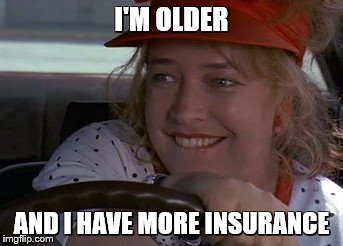 I'M OLDER AND I HAVE MORE INSURANCE | made w/ Imgflip meme maker