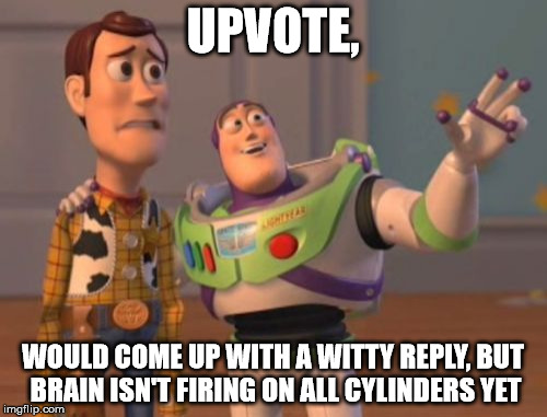 X, X Everywhere Meme | UPVOTE, WOULD COME UP WITH A WITTY REPLY, BUT BRAIN ISN'T FIRING ON ALL CYLINDERS YET | image tagged in memes,x x everywhere | made w/ Imgflip meme maker