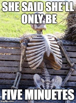 Waiting Skeleton | SHE SAID SHE'LL ONLY BE; FIVE MINUETES | image tagged in memes,waiting skeleton | made w/ Imgflip meme maker