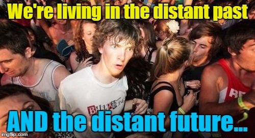 Now is our time... | We're living in the distant past; AND the distant future... | image tagged in memes,sudden clarity clarence,time,distant past,distant future | made w/ Imgflip meme maker