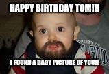 Bearded Baby | HAPPY BIRTHDAY TOM!!! I FOUND A BABY PICTURE OF YOU!! | image tagged in bearded baby | made w/ Imgflip meme maker