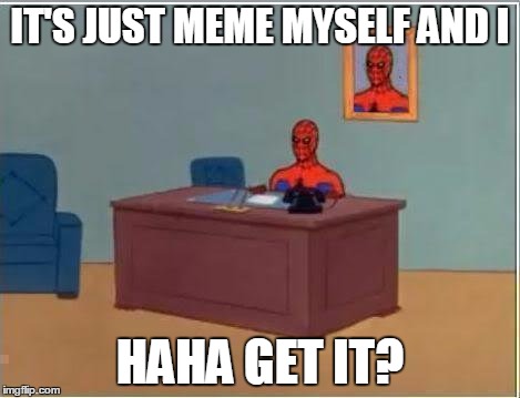 Spiderman Computer Desk Meme | IT'S JUST MEME MYSELF AND I; HAHA GET IT? | image tagged in memes,spiderman computer desk,spiderman | made w/ Imgflip meme maker
