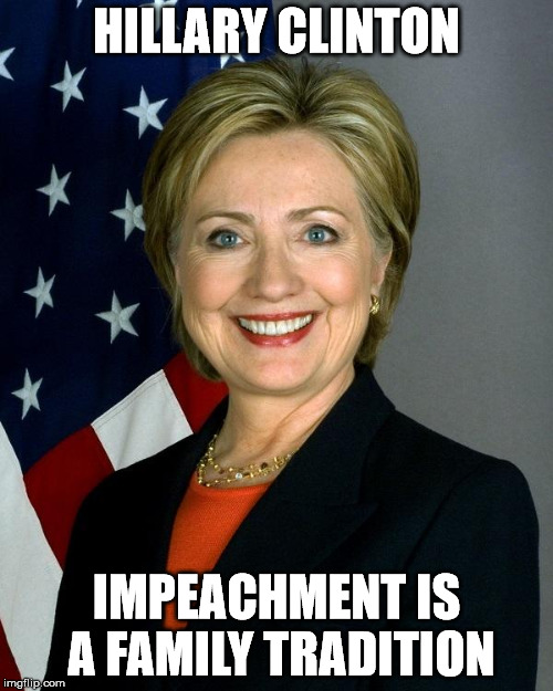 Hillary Clinton | HILLARY CLINTON; IMPEACHMENT IS A FAMILY TRADITION | image tagged in memes,hillary clinton | made w/ Imgflip meme maker