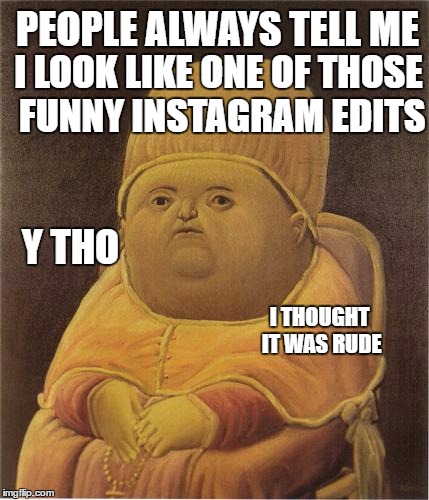 Y Tho | PEOPLE ALWAYS TELL ME; I LOOK LIKE ONE OF THOSE FUNNY INSTAGRAM EDITS; Y THO; I THOUGHT IT WAS RUDE | image tagged in y tho | made w/ Imgflip meme maker