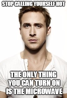 Ryan Gosling | STOP CALLING YOURSELF HOT; THE ONLY THING YOU CAN TURN ON IS THE MICROWAVE | image tagged in memes,ryan gosling | made w/ Imgflip meme maker