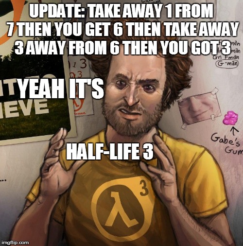UPDATE: TAKE AWAY 1 FROM 7 THEN YOU GET 6 THEN TAKE AWAY 3 AWAY FROM 6 THEN YOU GOT 3 YEAH IT'S HALF-LIFE 3 | made w/ Imgflip meme maker