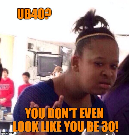 Black Girl Wat Meme | UB40? YOU DON'T EVEN LOOK LIKE YOU BE 30! | image tagged in memes,black girl wat | made w/ Imgflip meme maker