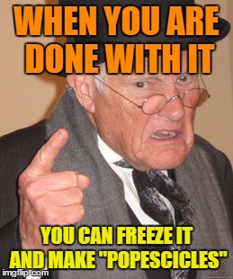 Back In My Day Meme | WHEN YOU ARE DONE WITH IT YOU CAN FREEZE IT AND MAKE "POPESCICLES" | image tagged in memes,back in my day | made w/ Imgflip meme maker