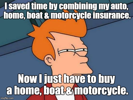 I saved time by combining my auto, home, boat & motorcycle insurance. Now I just have to buy a home, boat & motorcycle. | image tagged in memes,futurama fry | made w/ Imgflip meme maker