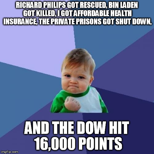 Success Kid Meme | RICHARD PHILIPS GOT RESCUED, BIN LADEN GOT KILLED, I GOT AFFORDABLE HEALTH INSURANCE, THE PRIVATE PRISONS GOT SHUT DOWN, AND THE DOW HIT 16, | image tagged in memes,success kid | made w/ Imgflip meme maker