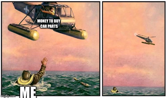 Lol true | MONEY TO BUY CAR PARTS; ME | image tagged in car | made w/ Imgflip meme maker
