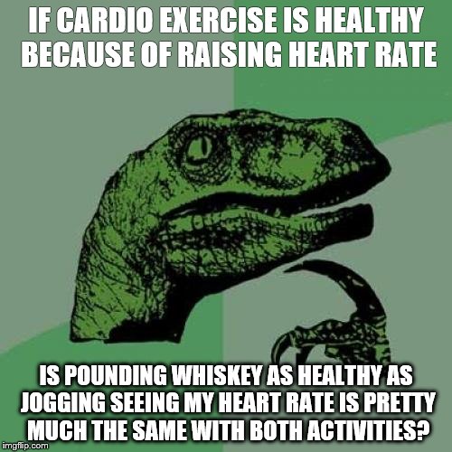I kid you not | IF CARDIO EXERCISE IS HEALTHY BECAUSE OF RAISING HEART RATE; IS POUNDING WHISKEY AS HEALTHY AS JOGGING SEEING MY HEART RATE IS PRETTY MUCH THE SAME WITH BOTH ACTIVITIES? | image tagged in memes,philosoraptor | made w/ Imgflip meme maker