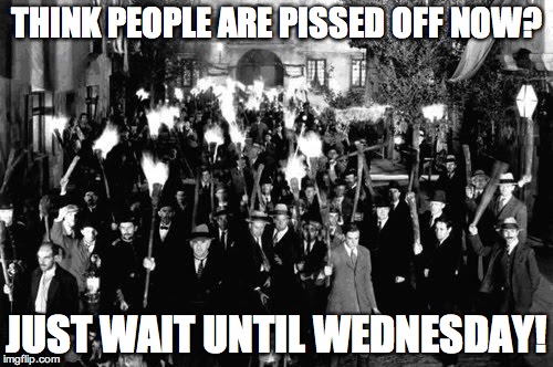 gonna get ugly | THINK PEOPLE ARE PISSED OFF NOW? JUST WAIT UNTIL WEDNESDAY! | image tagged in angry mob | made w/ Imgflip meme maker