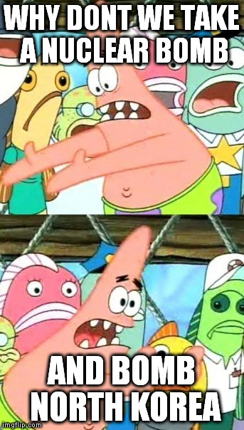 Put It Somewhere Else Patrick | WHY DONT WE TAKE A NUCLEAR BOMB; AND BOMB NORTH KOREA | image tagged in memes,put it somewhere else patrick | made w/ Imgflip meme maker