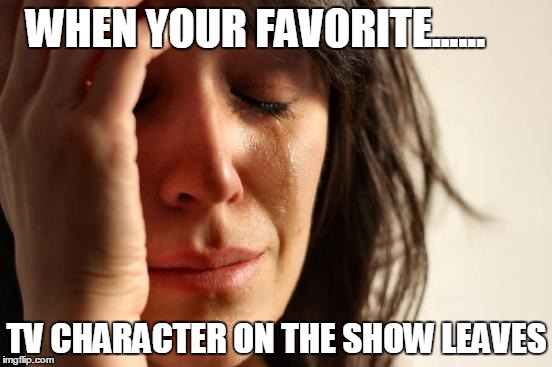 First World Problems Meme | WHEN YOUR FAVORITE...... TV CHARACTER ON THE SHOW LEAVES | image tagged in memes,first world problems | made w/ Imgflip meme maker