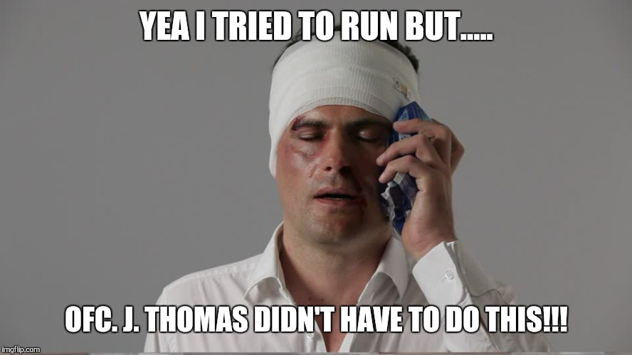 Injury  | YEA I TRIED TO RUN BUT..... OFC. J. THOMAS DIDN'T HAVE TO DO THIS!!! | image tagged in injury | made w/ Imgflip meme maker