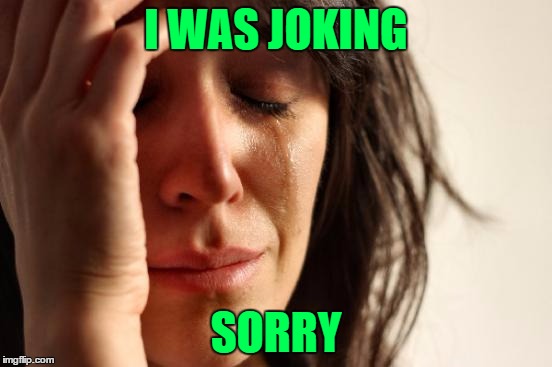 First World Problems Meme | I WAS JOKING SORRY | image tagged in memes,first world problems | made w/ Imgflip meme maker