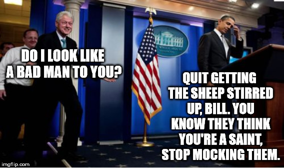 DO I LOOK LIKE A BAD MAN TO YOU? QUIT GETTING THE SHEEP STIRRED UP, BILL. YOU KNOW THEY THINK YOU'RE A SAINT, STOP MOCKING THEM. | made w/ Imgflip meme maker