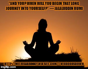 Journey of Self | “AND YOU? WHEN WILL YOU BEGIN THAT LONG JOURNEY INTO YOURSELF?” 
― JALALUDDIN RUMI; HTTP://MELISSABRINKLY.WIXSITE.COM/TWODOORSDOWN | image tagged in rumi,spirituality | made w/ Imgflip meme maker