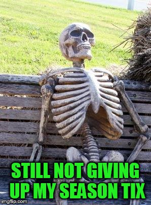 Waiting Skeleton Meme | STILL NOT GIVING UP MY SEASON TIX | image tagged in memes,waiting skeleton | made w/ Imgflip meme maker