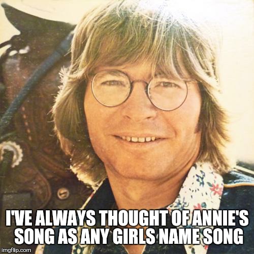 I'VE ALWAYS THOUGHT OF ANNIE'S SONG AS ANY GIRLS NAME SONG | made w/ Imgflip meme maker